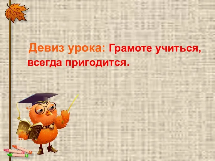 Девиз урока: Грамоте учиться, всегда пригодится. .