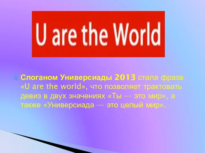Слоганом Универсиады 2013 стала фраза «U are the world», что позволяет трактовать девиз