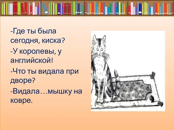 -Где ты была сегодня, киска? -У королевы, у английской! -Что