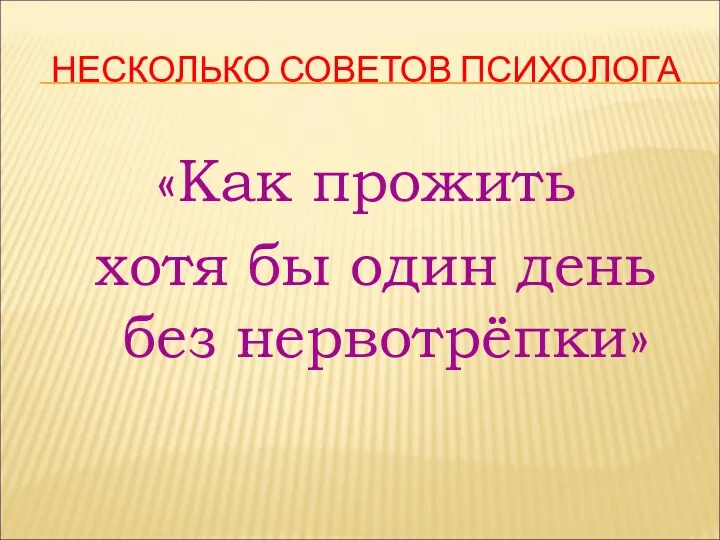 НЕСКОЛЬКО СОВЕТОВ ПСИХОЛОГА «Как прожить хотя бы один день без нервотрёпки»