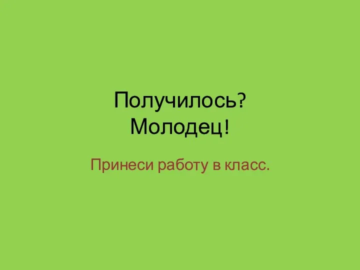 Получилось? Молодец! Принеси работу в класс.