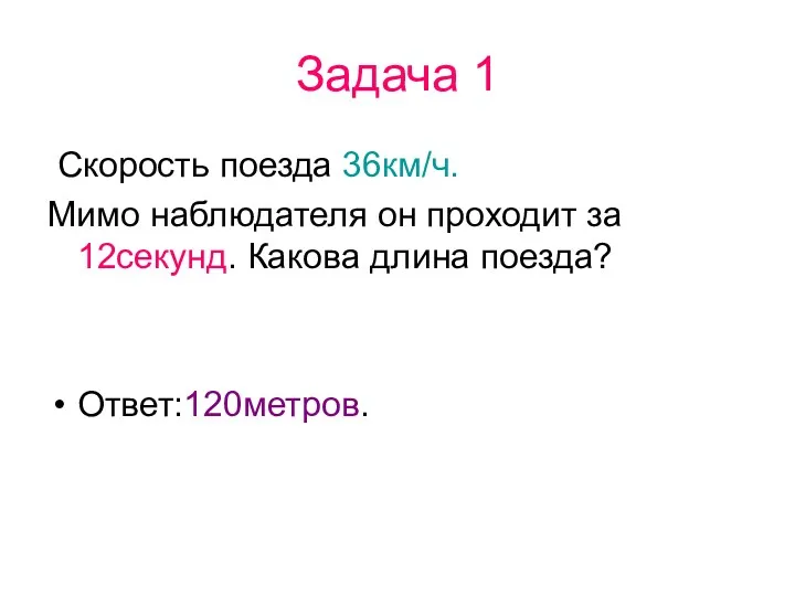 Задача 1 Скорость поезда 36км/ч. Мимо наблюдателя он проходит за 12секунд. Какова длина поезда? Ответ:120метров.