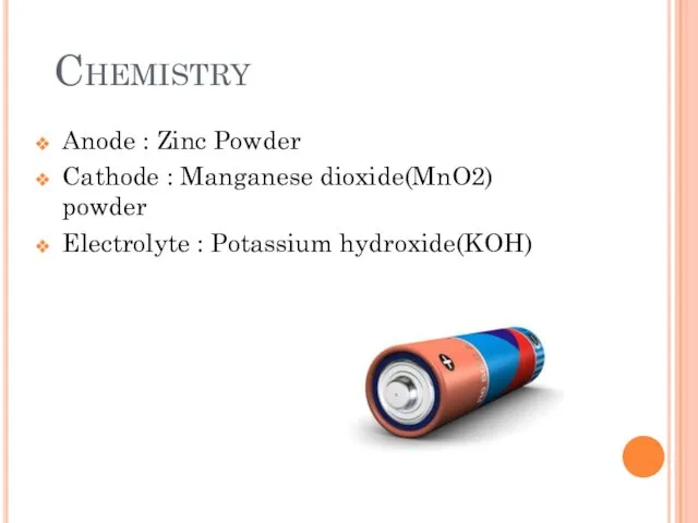 Chemistry Anode : Zinc Powder Cathode : Manganese dioxide(MnO2) powder Electrolyte : Potassium hydroxide(KOH)