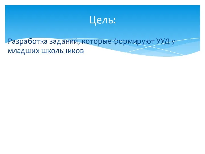 Разработка заданий, которые формируют УУД у младших школьников Цель: