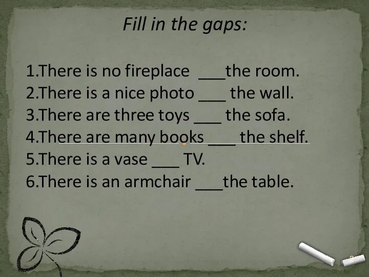 Fill in the gaps: 1.There is no fireplace ___the room.