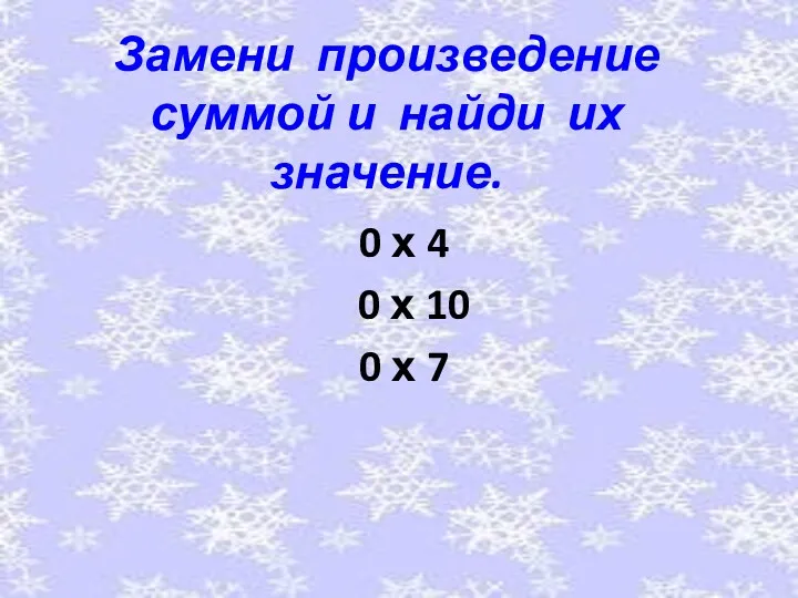 Замени произведение суммой и найди их значение. 0 х 4 0 х 10 0 х 7