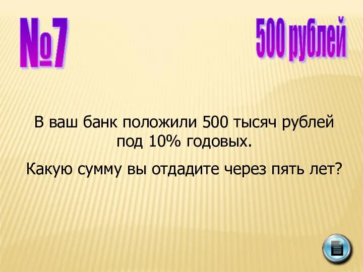 №7 500 рублей В ваш банк положили 500 тысяч рублей под 10% годовых.