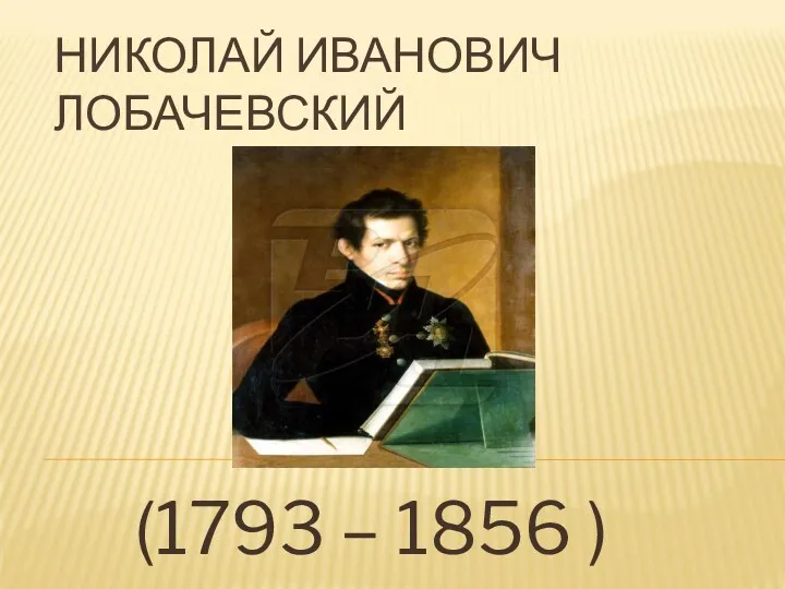 НИКОЛАЙ ИВАНОВИЧ ЛОБАЧЕВСКИЙ (1793 – 1856 )