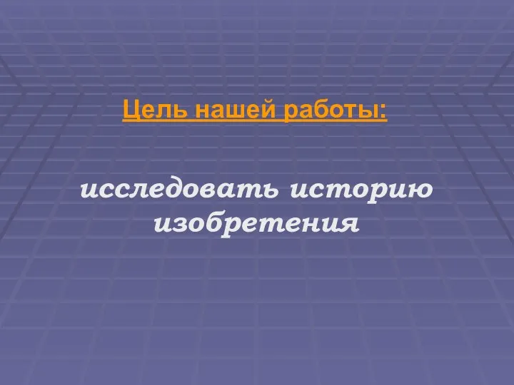 Цель нашей работы: исследовать историю изобретения