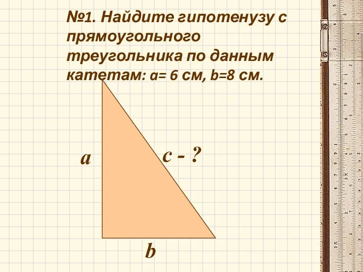 №1. Найдите гипотенузу с прямоугольного треугольника по данным катетам: a= 6 см, b=8
