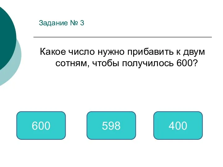 Задание № 3 Какое число нужно прибавить к двум сотням, чтобы получилось 600? 400 600 598