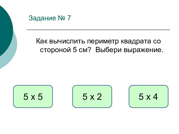 Задание № 7 Как вычислить периметр квадрата со стороной 5 см? Выбери выражение.