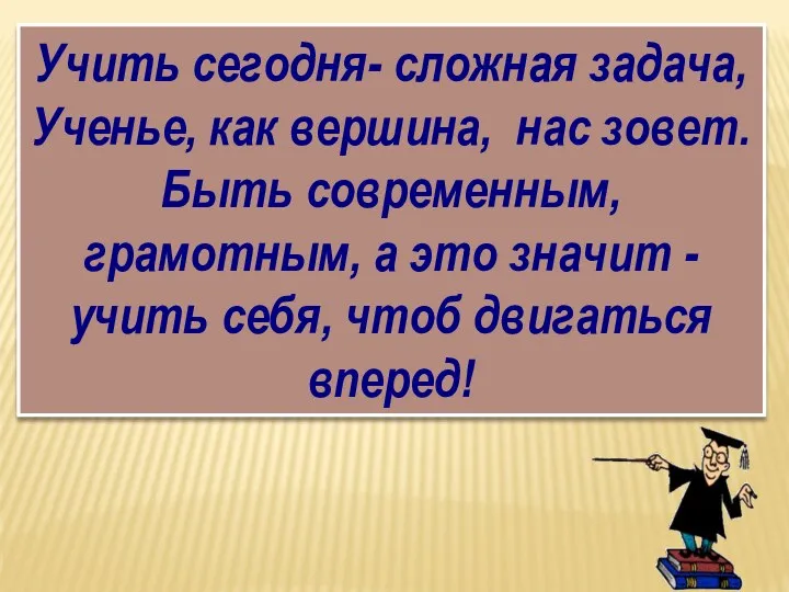 Учить сегодня- сложная задача, Ученье, как вершина, нас зовет. Быть