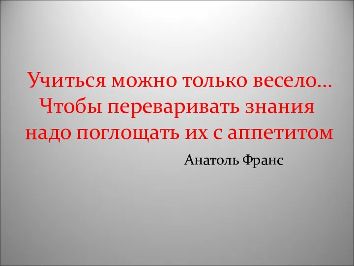 Учиться можно только весело… Чтобы переваривать знания надо поглощать их с аппетитом Анатоль Франс