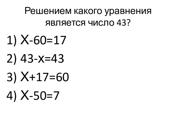 Решением какого уравнения является число 43? Х-60=17 43-х=43 Х+17=60 Х-50=7