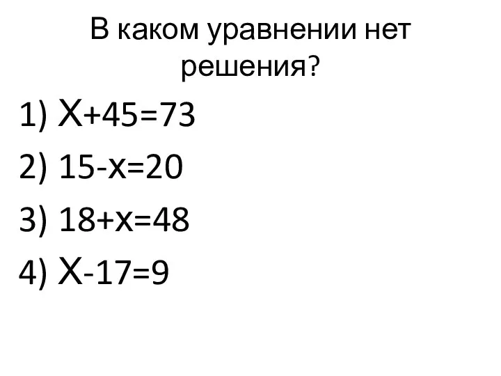 В каком уравнении нет решения? Х+45=73 15-х=20 18+х=48 Х-17=9