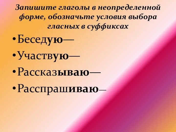 Запишите глаголы в неопределенной форме, обозначьте условия выбора гласных в суффиксах Беседую— Участвую— Рассказываю— Расспрашиваю—