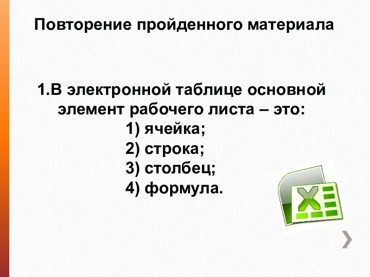 Повторение пройденного материала 1.В электронной таблице основной элемент рабочего листа – это: 1)