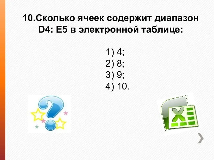 10.Сколько ячеек содержит диапазон D4: E5 в электронной таблице: 1) 4; 2) 8;