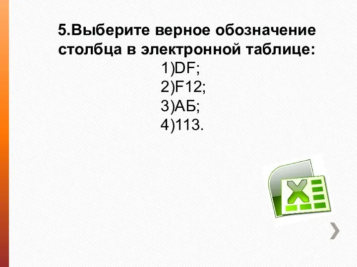 5.Выберите верное обозначение столбца в электронной таблице: 1)DF; 2)F12; 3)АБ; 4)113.