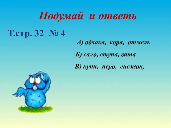 Подумай и ответь Т.стр. 32 № 4 А) облака, кора, отмель Б) сало,