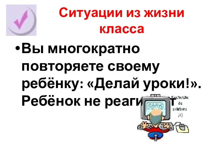 Ситуации из жизни класса Вы многократно повторяете своему ребёнку: «Делай уроки!». Ребёнок не реагирует