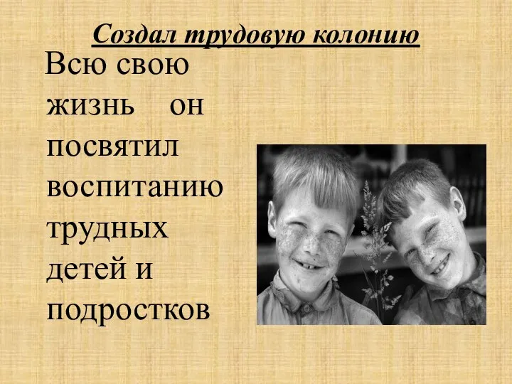 Создал трудовую колонию Всю свою жизнь он посвятил воспитанию трудных детей и подростков