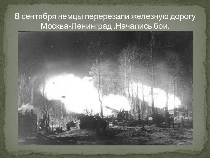 8 сентября немцы перерезали железную дорогу Москва-Ленинград .Начались бои.