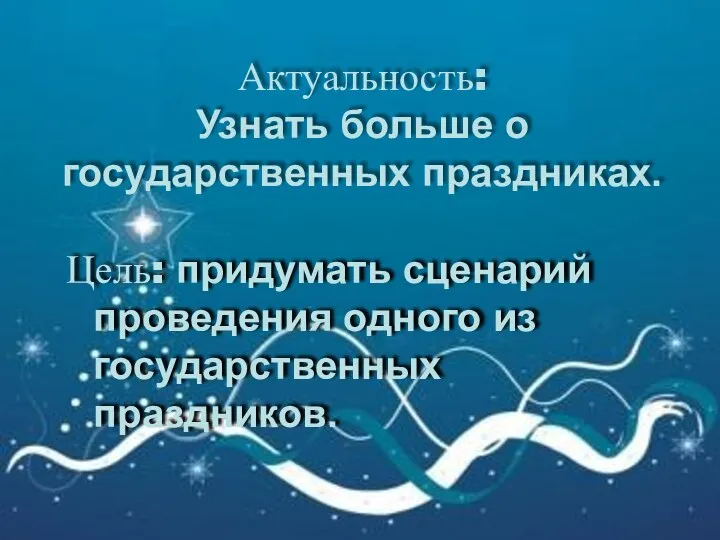 Актуальность: Узнать больше о государственных праздниках. Цель: придумать сценарий проведения одного из государственных праздников.