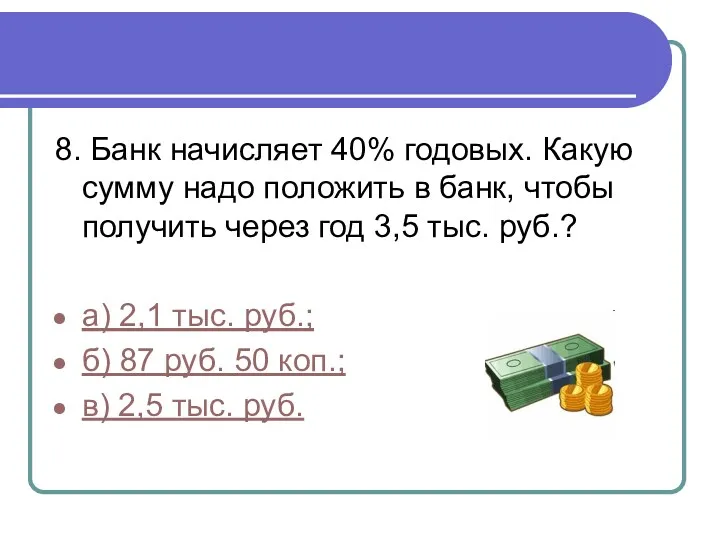 8. Банк начисляет 40% годовых. Какую сумму надо положить в банк, чтобы получить