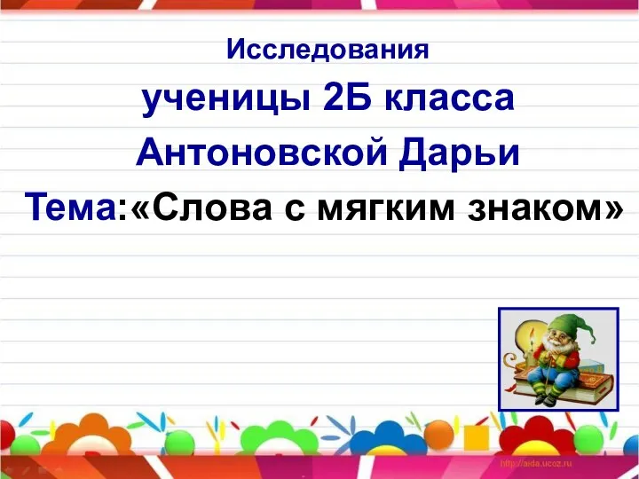 Исследования ученицы 2Б класса Антоновской Дарьи Тема:«Слова с мягким знаком»