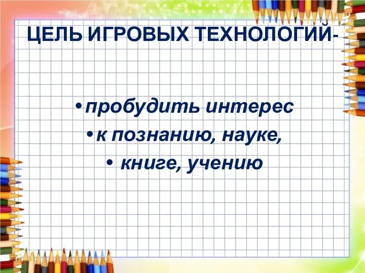 ЦЕЛЬ ИГРОВЫХ ТЕХНОЛОГИЙ- пробудить интерес к познанию, науке, книге, учению