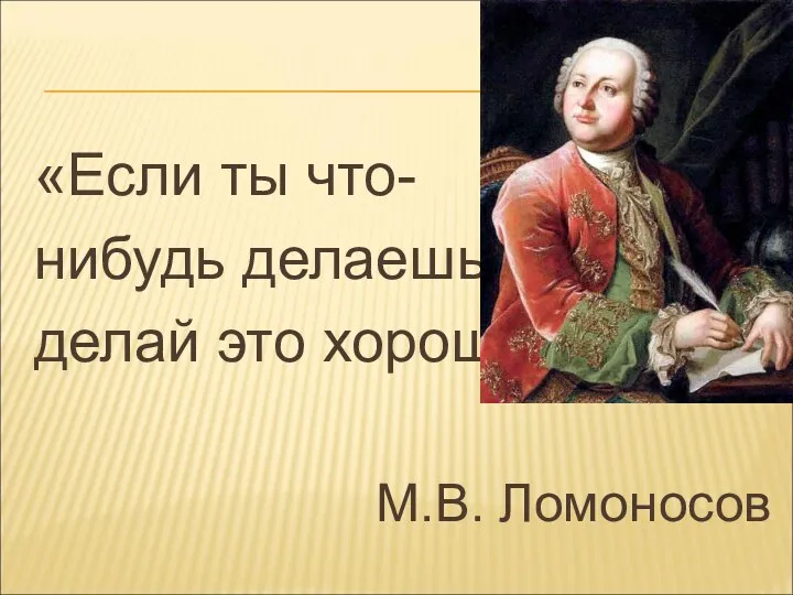 «Если ты что- нибудь делаешь – делай это хорошо» М.В. Ломоносов