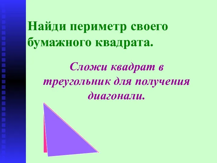 Найди периметр своего бумажного квадрата. Сложи квадрат в треугольник для получения диагонали.