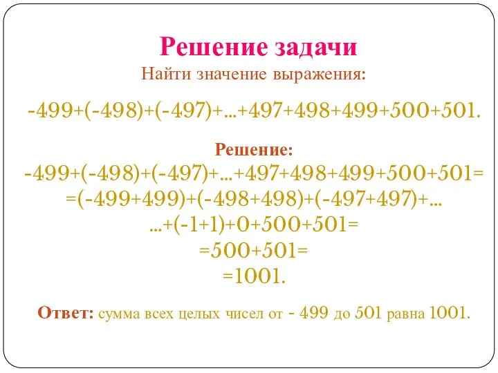Решение задачи Найти значение выражения: -499+(-498)+(-497)+…+497+498+499+500+501. Решение: -499+(-498)+(-497)+…+497+498+499+500+501= =(-499+499)+(-498+498)+(-497+497)+… …+(-1+1)+0+500+501=