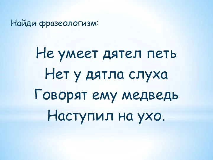 Найди фразеологизм: Не умеет дятел петь Нет у дятла слуха Говорят ему медведь Наступил на ухо.