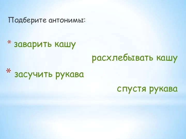 Подберите антонимы: заварить кашу расхлебывать кашу засучить рукава спустя рукава