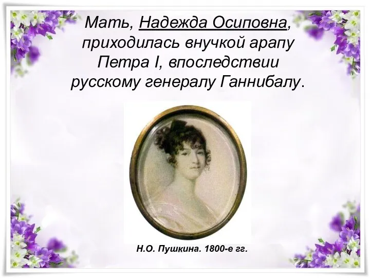 Мать, Надежда Осиповна, приходилась внучкой арапу Петра I, впоследствии русскому генералу Ганнибалу. Н.О. Пушкина. 1800-е гг.