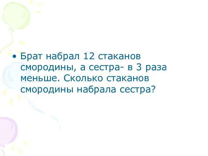 Брат набрал 12 стаканов смородины, а сестра- в 3 раза меньше. Сколько стаканов смородины набрала сестра?