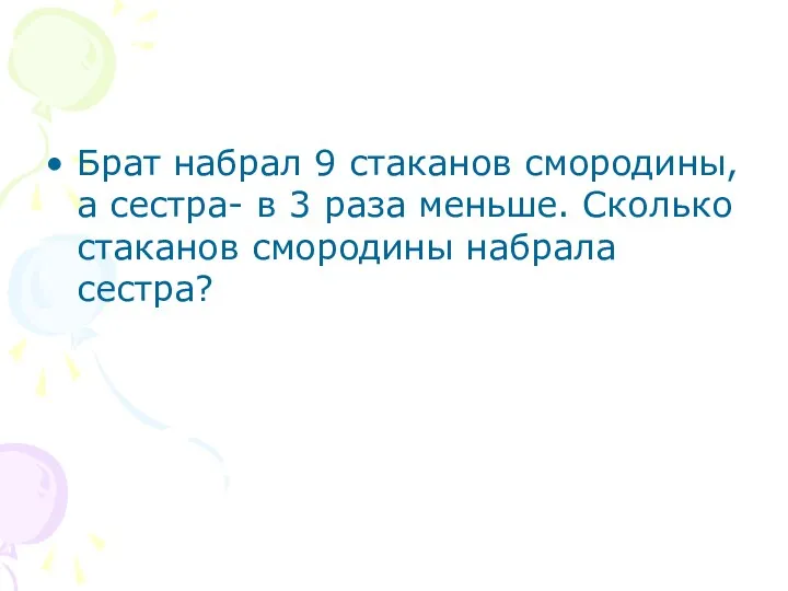 Брат набрал 9 стаканов смородины, а сестра- в 3 раза меньше. Сколько стаканов смородины набрала сестра?