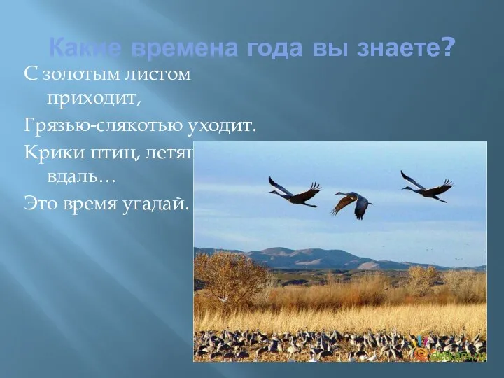 Какие времена года вы знаете? С золотым листом приходит, Грязью-слякотью уходит. Крики птиц,