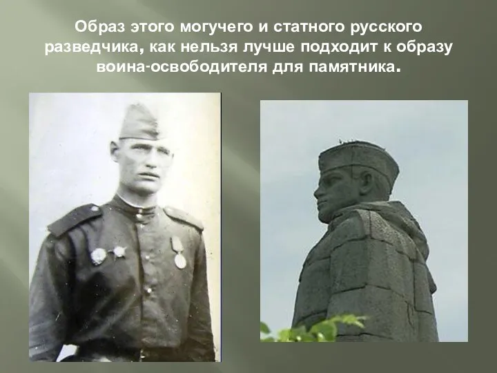 Образ этого могучего и статного русского разведчика, как нельзя лучше подходит к образу воина-освободителя для памятника.