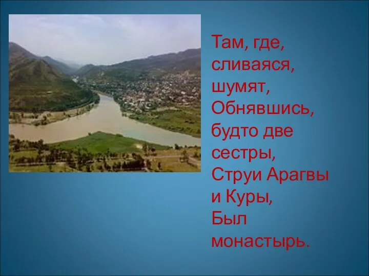 Там, где, сливаяся, шумят, Обнявшись, будто две сестры, Струи Арагвы и Куры, Был монастырь.