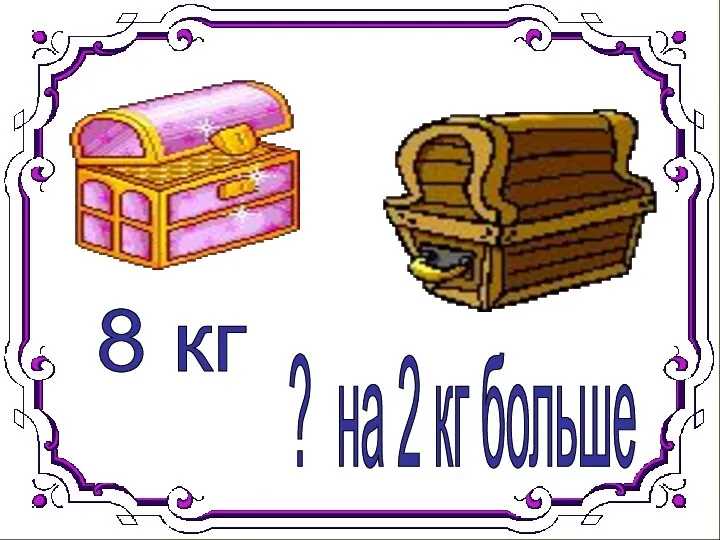 8 кг ? на 2 кг больше