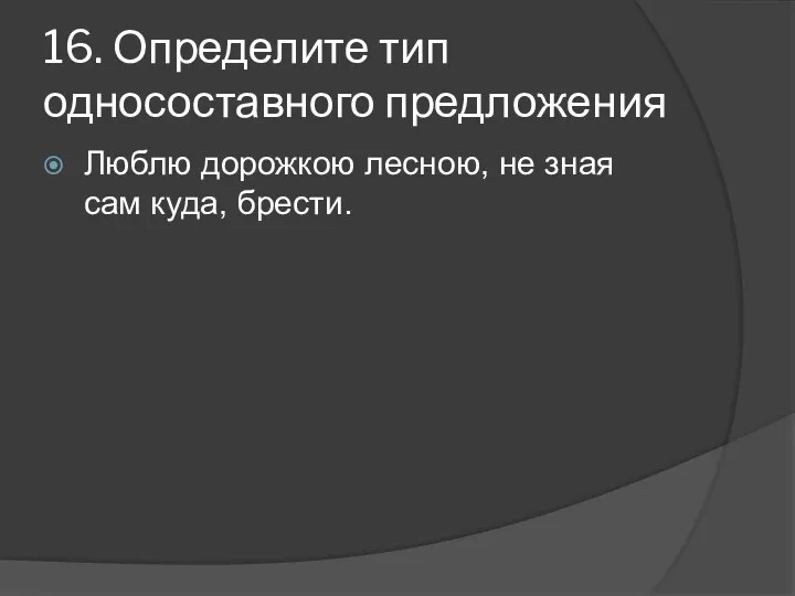 16. Определите тип односоставного предложения Люблю дорожкою лесною, не зная сам куда, брести.