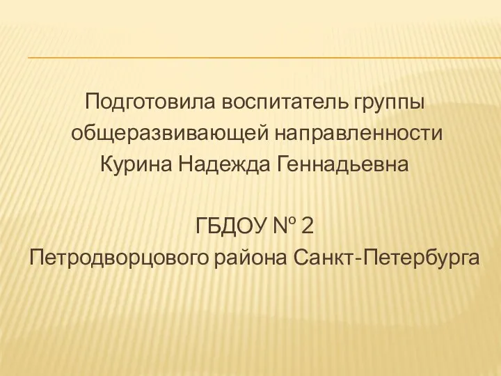 Подготовила воспитатель группы общеразвивающей направленности Курина Надежда Геннадьевна ГБДОУ № 2 Петродворцового района Санкт-Петербурга