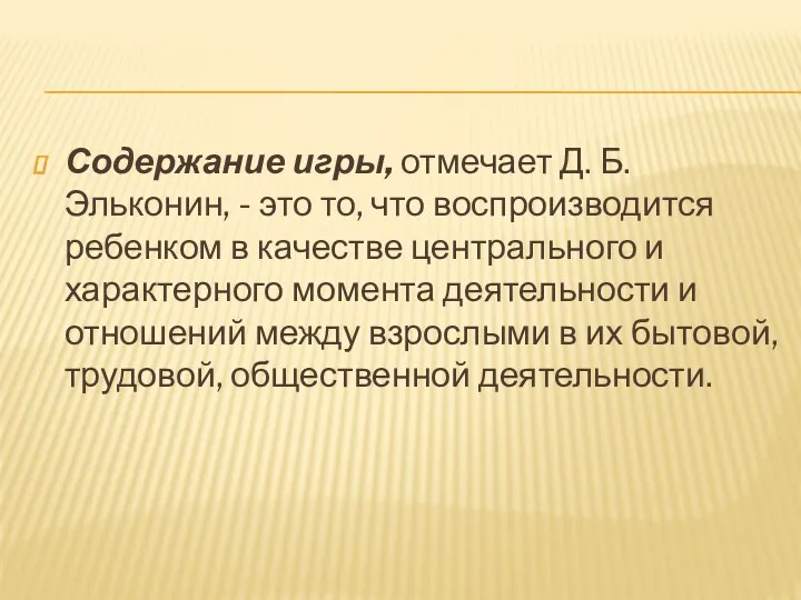 Содержание игры, отмечает Д. Б. Эльконин, - это то, что воспроизводится ребенком в