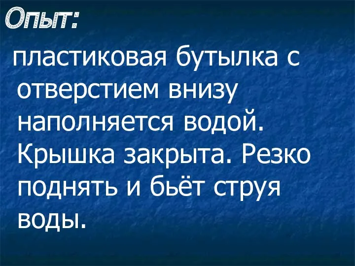 Опыт: пластиковая бутылка с отверстием внизу наполняется водой. Крышка закрыта. Резко поднять и бьёт струя воды.