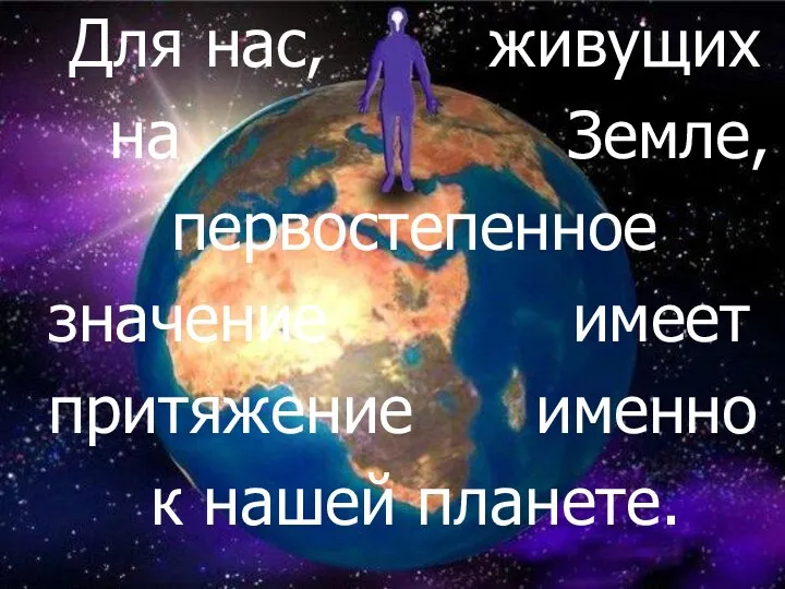 Для нас, живущих на Земле, первостепенное значение имеет притяжение именно к нашей планете.