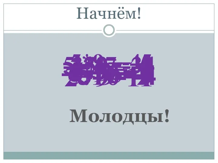 Начнём! 2+9=11 -2+9=-7 -5-9=-4 5-9=-4 -5+5=0 5-29=-34 -5*9= -45 -35:7=-5 5:10=2 Молодцы!